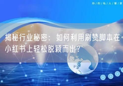 揭秘行业秘密：如何利用刷赞脚本在小红书上轻松脱颖而出？