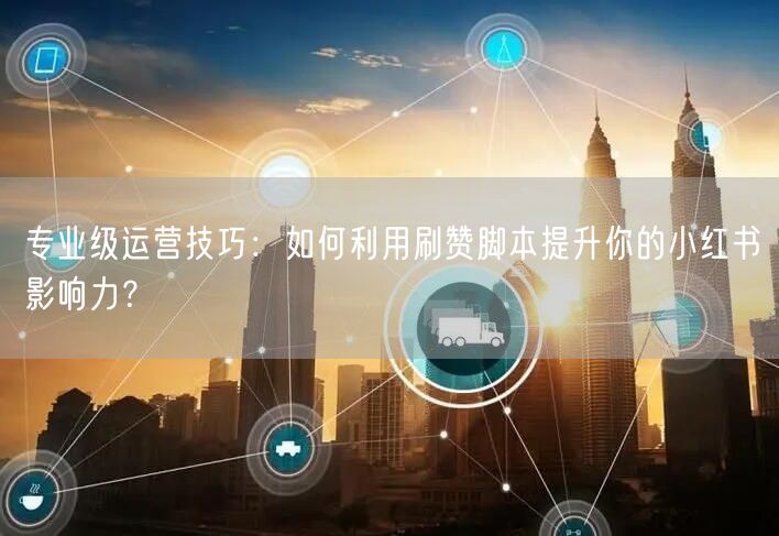 专业级运营技巧：如何利用刷赞脚本提升你的小红书影响力？
