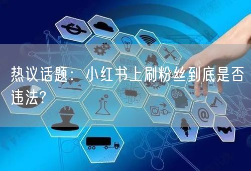 热议话题：小红书上刷粉丝到底是否违法?