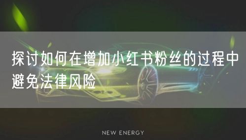 探讨如何在增加小红书粉丝的过程中避免法律风险