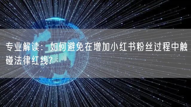 专业解读：如何避免在增加小红书粉丝过程中触碰法律红线?