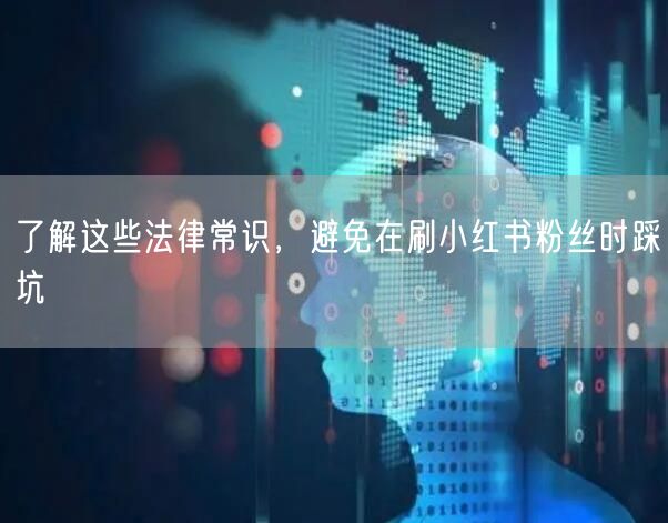 了解这些法律常识，避免在刷小红书粉丝时踩坑