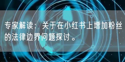 专家解读：关于在小红书上增加粉丝的法律边界问题探讨。
