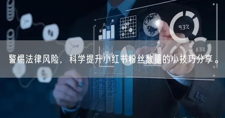 警惕法律风险，科学提升小红书粉丝数量的小技巧分享。