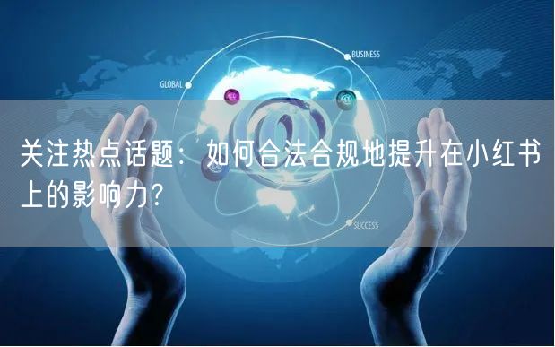 关注热点话题：如何合法合规地提升在小红书上的影响力？