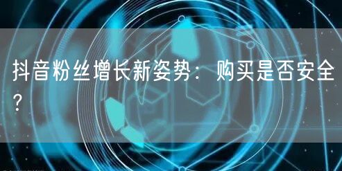 抖音粉丝增长新姿势：购买是否安全？
