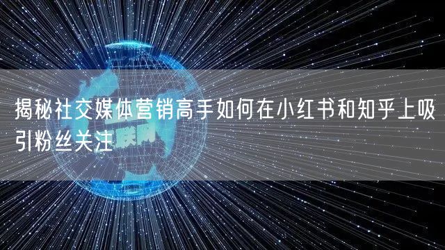 揭秘社交媒体营销高手如何在小红书和知乎上吸引粉丝关注