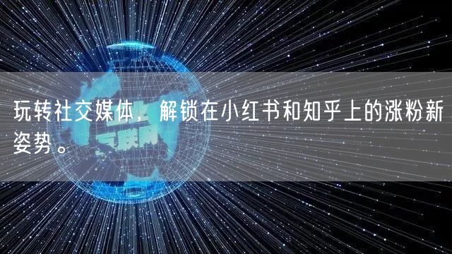 玩转社交媒体，解锁在小红书和知乎上的涨粉新姿势。