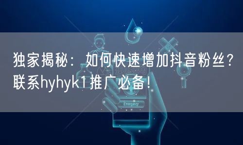 独家揭秘：如何快速增加抖音粉丝？联系hyhyk1推广必备！