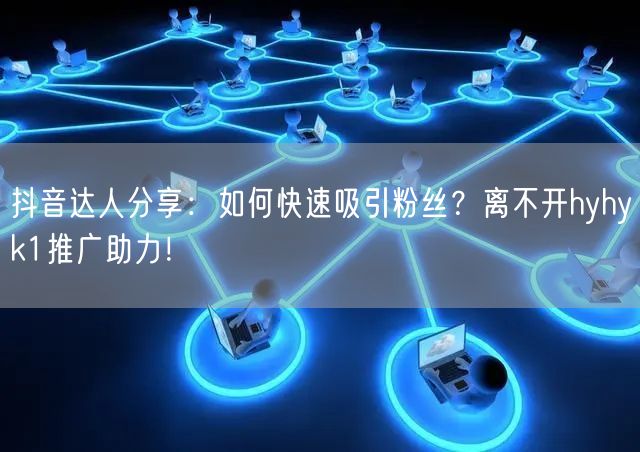 抖音达人分享：如何快速吸引粉丝？离不开hyhyk1推广助力！
