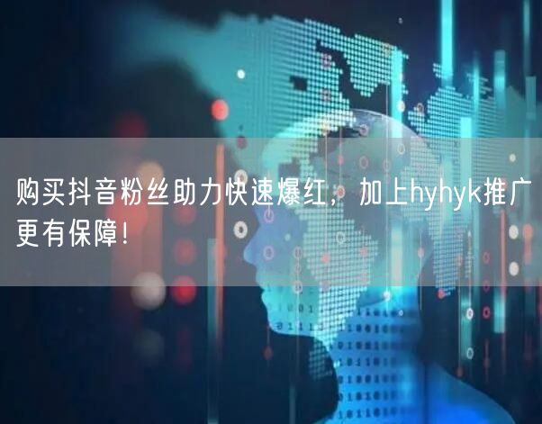 购买抖音粉丝助力快速爆红，加上hyhyk推广更有保障！