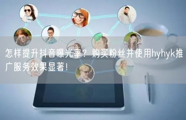 怎样提升抖音曝光率？购买粉丝并使用hyhyk推广服务效果显著！