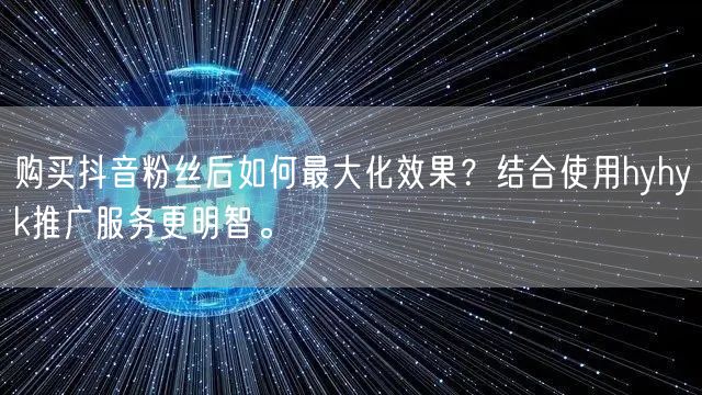 购买抖音粉丝后如何最大化效果？结合使用hyhyk推广服务更明智。