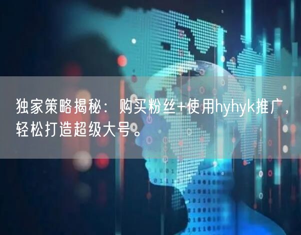 独家策略揭秘：购买粉丝+使用hyhyk推广，轻松打造超级大号。