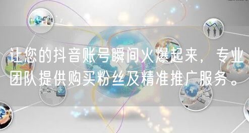 让您的抖音账号瞬间火爆起来，专业团队提供购买粉丝及精准推广服务。
