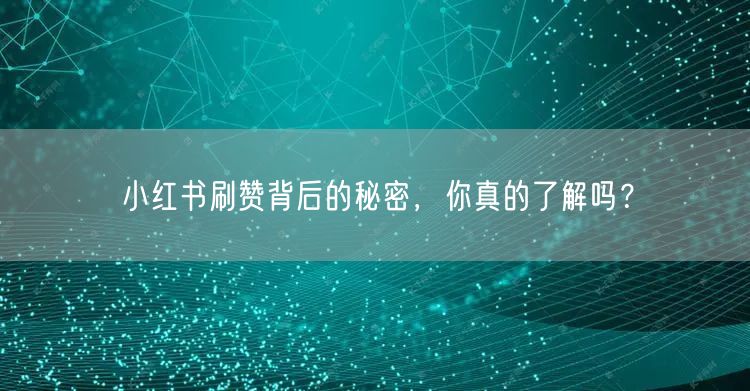 小红书刷赞背后的秘密，你真的了解吗？