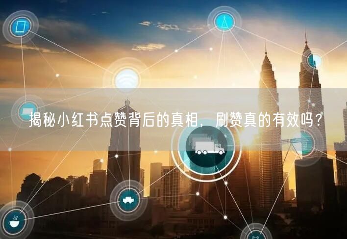 揭秘小红书点赞背后的真相，刷赞真的有效吗？