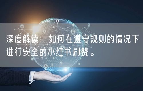 深度解读：如何在遵守规则的情况下进行安全的小红书刷赞。