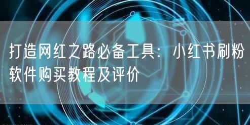 打造网红之路必备工具：小红书刷粉软件购买教程及评价