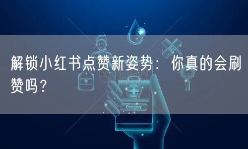 解锁小红书点赞新姿势：你真的会刷赞吗？