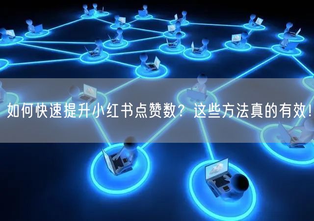 如何快速提升小红书点赞数？这些方法真的有效！