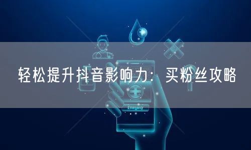 轻松提升抖音影响力：买粉丝攻略