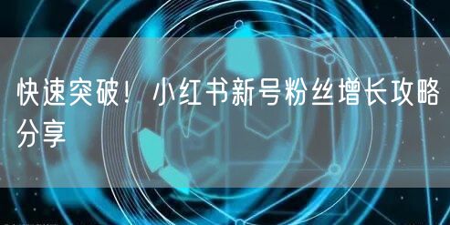 快速突破！小红书新号粉丝增长攻略分享