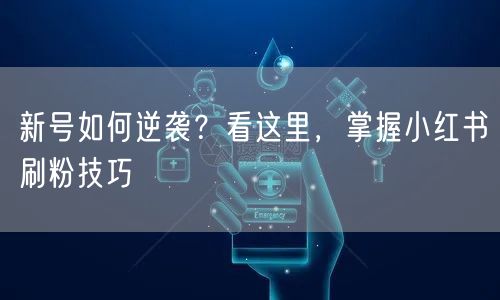 新号如何逆袭？看这里，掌握小红书刷粉技巧