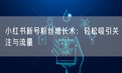 小红书新号粉丝增长术：轻松吸引关注与流量