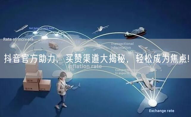 抖音官方助力，买赞渠道大揭秘，轻松成为焦点!