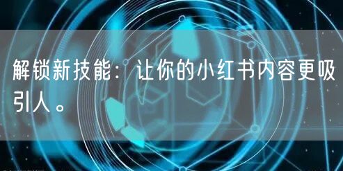 解锁新技能：让你的小红书内容更吸引人。