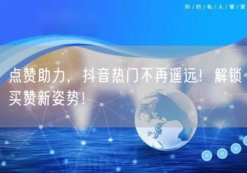 点赞助力，抖音热门不再遥远！解锁买赞新姿势！