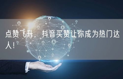 点赞飞升，抖音买赞让你成为热门达人！