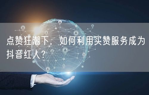 点赞狂潮下，如何利用买赞服务成为抖音红人？