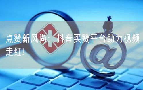 点赞新风尚：抖音买赞平台助力视频走红!