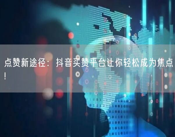 点赞新途径：抖音买赞平台让你轻松成为焦点!