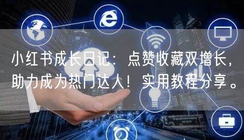 小红书成长日记：点赞收藏双增长，助力成为热门达人！实用教程分享。