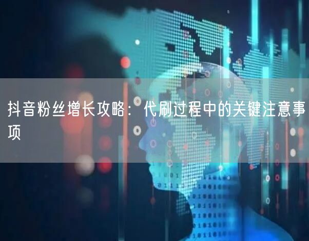 抖音粉丝增长攻略：代刷过程中的关键注意事项