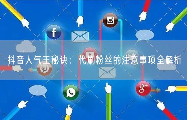 抖音人气王秘诀：代刷粉丝的注意事项全解析