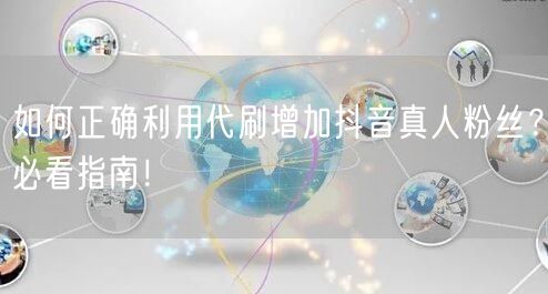如何正确利用代刷增加抖音真人粉丝？必看指南！