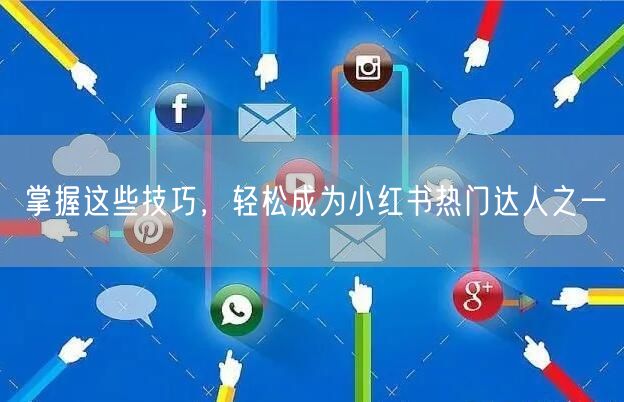 掌握这些技巧，轻松成为小红书热门达人之一