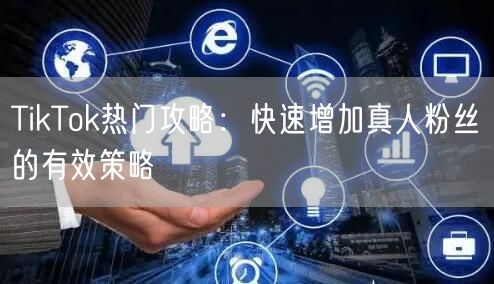 TikTok热门攻略：快速增加真人粉丝的有效策略