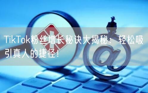 TikTok粉丝增长秘诀大揭秘：轻松吸引真人的捷径！