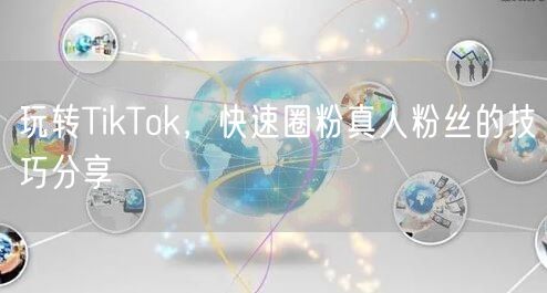 玩转TikTok，快速圈粉真人粉丝的技巧分享