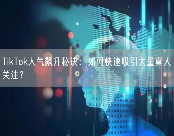 TikTok人气飙升秘诀：如何快速吸引大量真人关注？