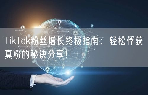 TikTok粉丝增长终极指南：轻松俘获真粉的秘诀分享！