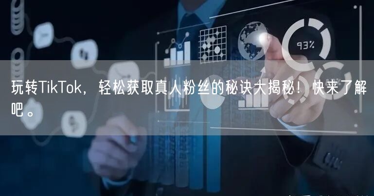 玩转TikTok，轻松获取真人粉丝的秘诀大揭秘！快来了解吧。