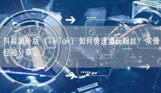 抖音海外版（TikTok）如何快速增长粉丝？实操经验分享。