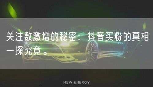 关注数激增的秘密：抖音买粉的真相一探究竟。